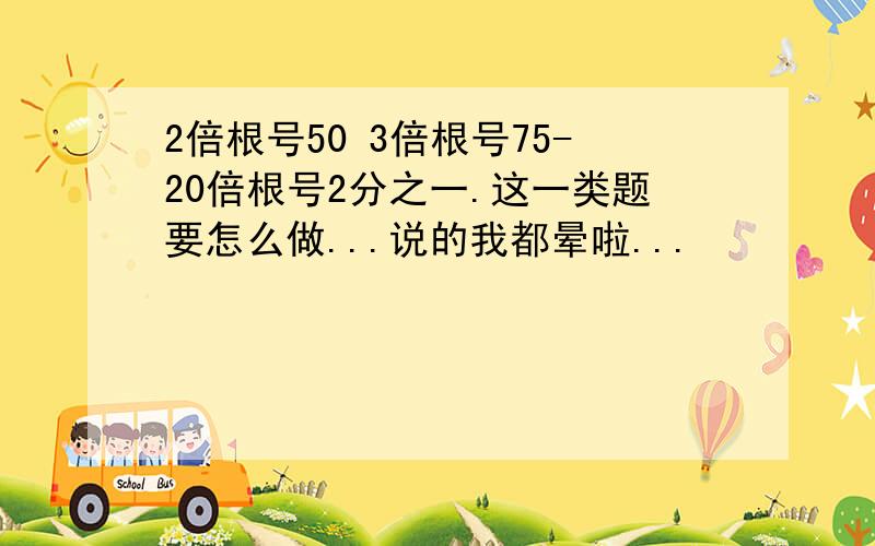 2倍根号50 3倍根号75-20倍根号2分之一.这一类题要怎么做...说的我都晕啦...