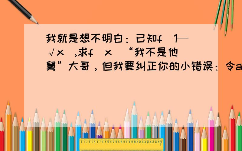 我就是想不明白：已知f（1—√x）,求f（x）“我不是他舅”大哥，但我要纠正你的小错误：令a=1-√x √x=1-a x=(1-a)^2因为 x>=0 所以 a