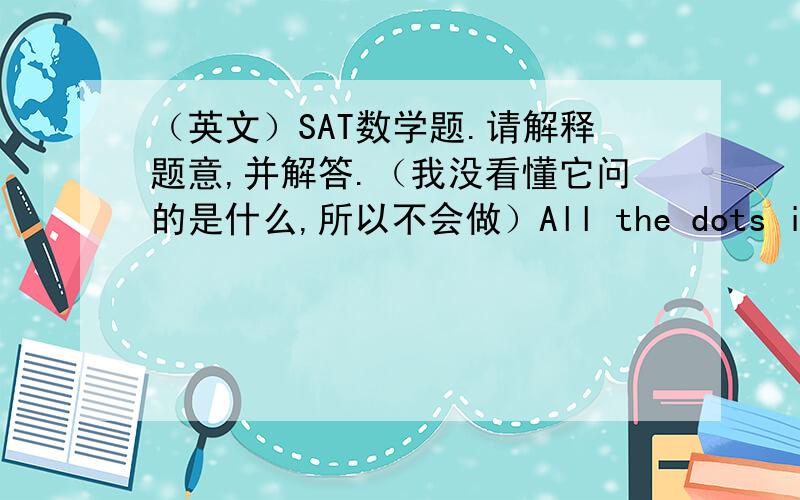 （英文）SAT数学题.请解释题意,并解答.（我没看懂它问的是什么,所以不会做）All the dots in the array are 2 units apart vertically and horizontally. What is the length of the longest line segment that can be drawn joining a