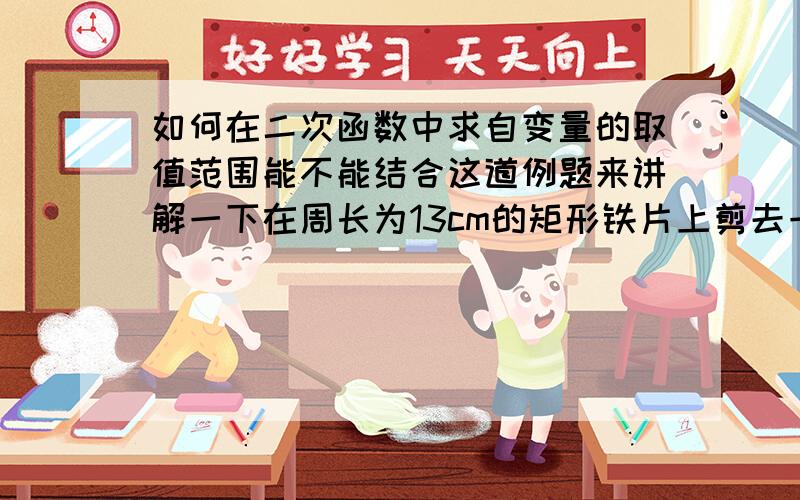 如何在二次函数中求自变量的取值范围能不能结合这道例题来讲解一下在周长为13cm的矩形铁片上剪去一个边长等于矩形宽xcm的等边三角形,设剩下的面积为ycm的平方,求y与x的函数关系试.此题x