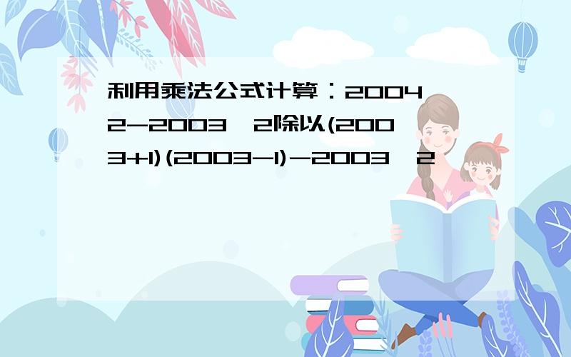 利用乘法公式计算：2004^2-2003^2除以(2003+1)(2003-1)-2003^2