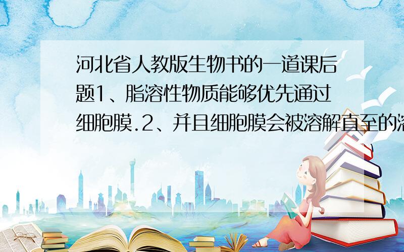 河北省人教版生物书的一道课后题1、脂溶性物质能够优先通过细胞膜.2、并且细胞膜会被溶解直至的溶剂溶解、也会被蛋白酶分解.这些事实说明著称细胞膜的物质有——————麻烦大家帮