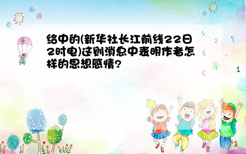 给中的(新华社长江前线22日2时电)这则消息中表明作者怎样的思想感情?