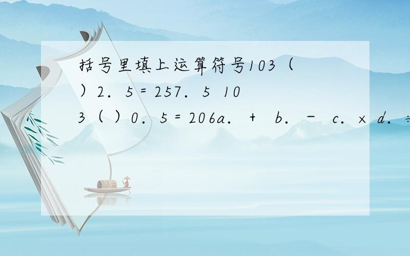 括号里填上运算符号103（ ）2．5＝257．5  103（ ）0．5＝206a．＋  b．－  c．× d．÷选择