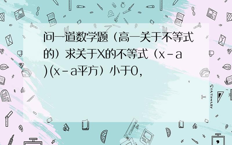 问一道数学题（高一关于不等式的）求关于X的不等式（x-a)(x-a平方）小于0,