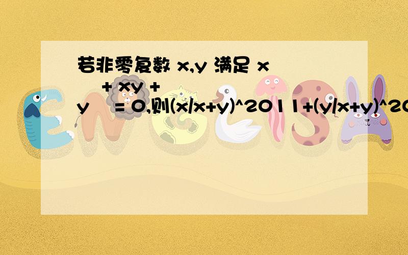 若非零复数 x,y 满足 x² + xy + y² = 0,则(x/x+y)^2011+(y/x+y)^2011的值是?