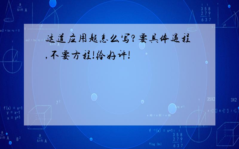 这道应用题怎么写?要具体过程,不要方程!给好评!