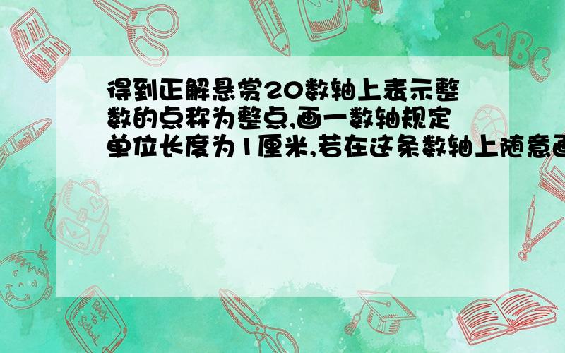 得到正解悬赏20数轴上表示整数的点称为整点,画一数轴规定单位长度为1厘米,若在这条数轴上随意画出一条长2013厘米的线段AB,AB盖住正点的个数是（ ）A.2010或2011 B.2011或2012 C.2012或2013 D.2013或2