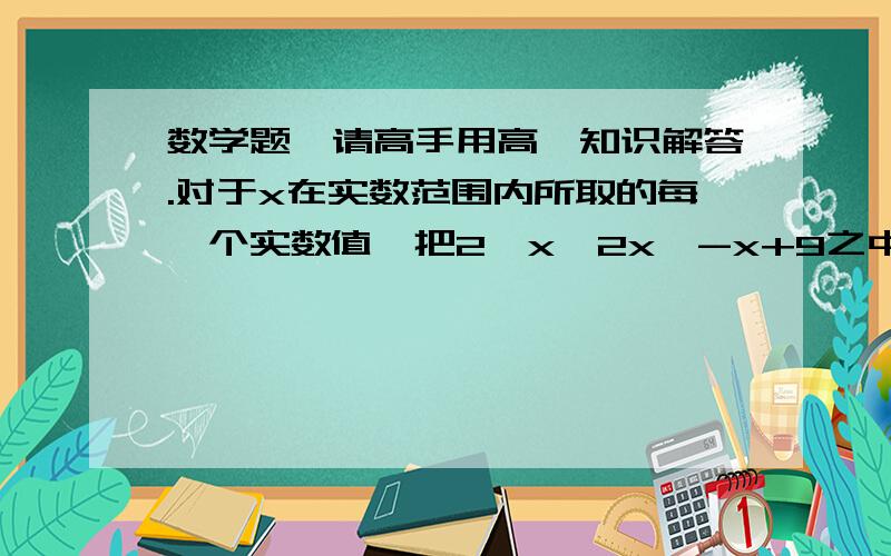 数学题,请高手用高一知识解答.对于x在实数范围内所取的每一个实数值,把2^x、2x、-x+9之中的最小值记为f(x),则函数f(x)的最大值是多少?要有详细解释哦!