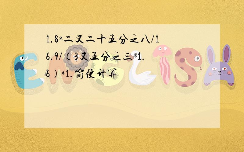 1.8*二又二十五分之八/16.9/（3又五分之三*1.6）*1.简便计算