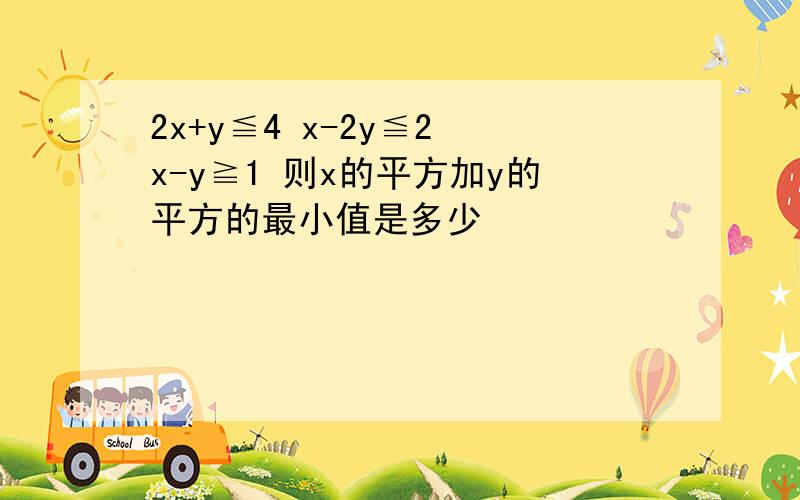 2x+y≦4 x-2y≦2 x-y≧1 则x的平方加y的平方的最小值是多少