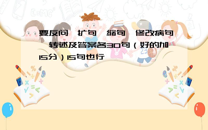 要反问,扩句,缩句,修改病句,转述及答案各30句（好的加15分）15句也行