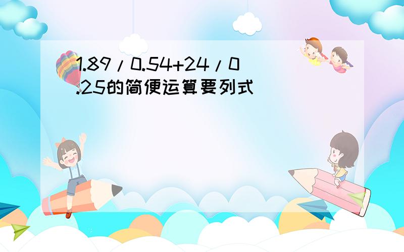 1.89/0.54+24/0.25的简便运算要列式