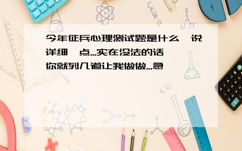 今年征兵心理测试题是什么,说详细一点...实在没法的话,你就列几道让我做做...急