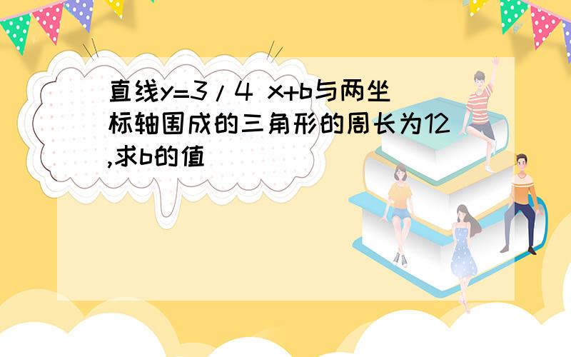 直线y=3/4 x+b与两坐标轴围成的三角形的周长为12,求b的值