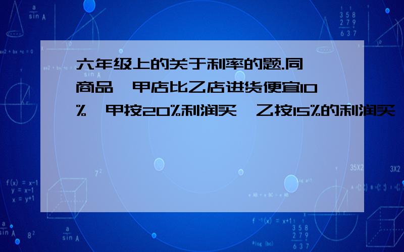 六年级上的关于利率的题.同一商品,甲店比乙店进货便宜10%,甲按20%利润买,乙按15%的利润买,甲店比乙店便宜卖11.2元,乙店的进价是多少元?（解题方法不限）