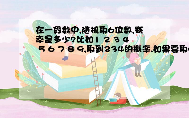 在一段数中,随机取6位数,概率是多少?比如1 2 3 4 5 6 7 8 9,取到234的概率,如果要取4位数呢?类似于福利彩票的中奖概率怎么求