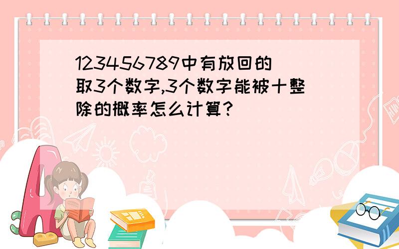 123456789中有放回的取3个数字,3个数字能被十整除的概率怎么计算?