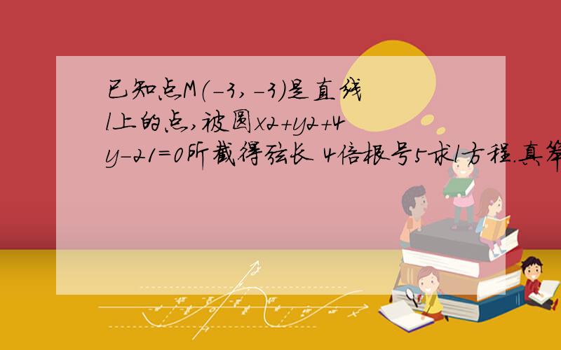 已知点M（-3,-3）是直线l上的点,被圆x2+y2+4y-21=0所截得弦长 4倍根号5求l方程.真笨了,（3K-1)^2=5(K^2+1)