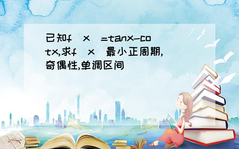 已知f（x）=tanx-cotx,求f（x）最小正周期,奇偶性,单调区间