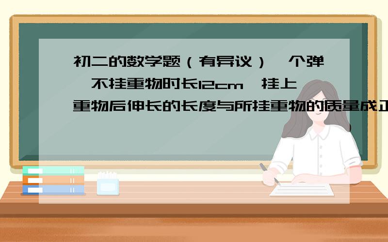 初二的数学题（有异议）一个弹簧不挂重物时长12cm,挂上重物后伸长的长度与所挂重物的质量成正比,如果挂上1kg的物体后,弹簧伸长2cm,求弹簧总长y（单位cm）随所挂物体质量x（单位kg）变化