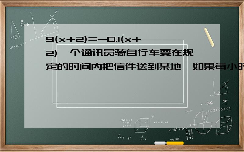 9(x+2)=-0.1(x+2)一个通讯员骑自行车要在规定的时间内把信件送到某地,如果每小时走15km,可早到24分钟,如果每小时行12km,就要迟到15分钟.求他求他去某地的路程.