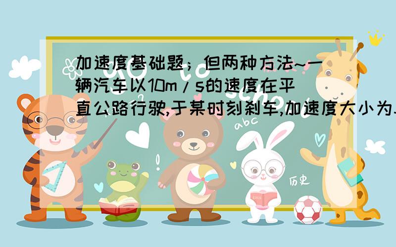 加速度基础题；但两种方法~一辆汽车以10m/s的速度在平直公路行驶,于某时刻刹车,加速度大小为3m/s²,求汽车停之前1s时的速度.（两种方法呀）