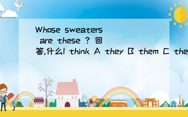 Whose sweaters are these ? 回答,什么I think A they B them C their D theirs还有。。。。 1.we ofen take a taxi to the company (         ) a  rainday       Ain  B on C of D for                2.we can (    )in English and learn a lot (     )ot