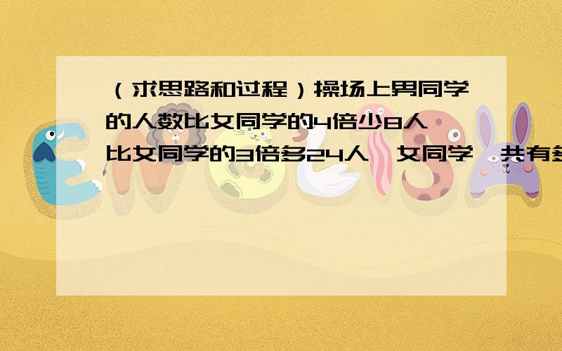 （求思路和过程）操场上男同学的人数比女同学的4倍少8人,比女同学的3倍多24人,女同学一共有多少人?