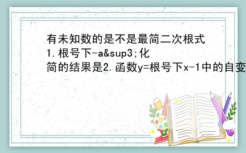 有未知数的是不是最简二次根式1.根号下-a³化简的结果是2.函数y=根号下x-1中的自变量x的取值范围是