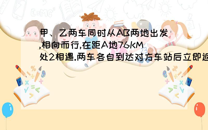 甲、乙两车同时从AB两地出发,相向而行,在距A地76KM处2相遇.两车各自到达对方车站后立即返回,途中又在距离A地42km处相遇.问：AB两地相距多少KM?