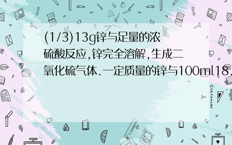 (1/3)13g锌与足量的浓硫酸反应,锌完全溶解,生成二氧化硫气体.一定质量的锌与100ml18.5mol/l浓硫酸充...(1/3)13g锌与足量的浓硫酸反应,锌完全溶解,生成二氧化硫气体.一定质量的锌与100ml18.5mol/l浓