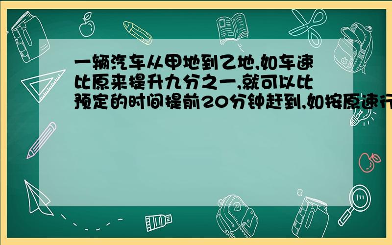 一辆汽车从甲地到乙地,如车速比原来提升九分之一,就可以比预定的时间提前20分钟赶到,如按原速行驶72千米,再将车速比原来提高三分之一,就比预定时间提前30分钟赶到.甲乙两地相距多少千