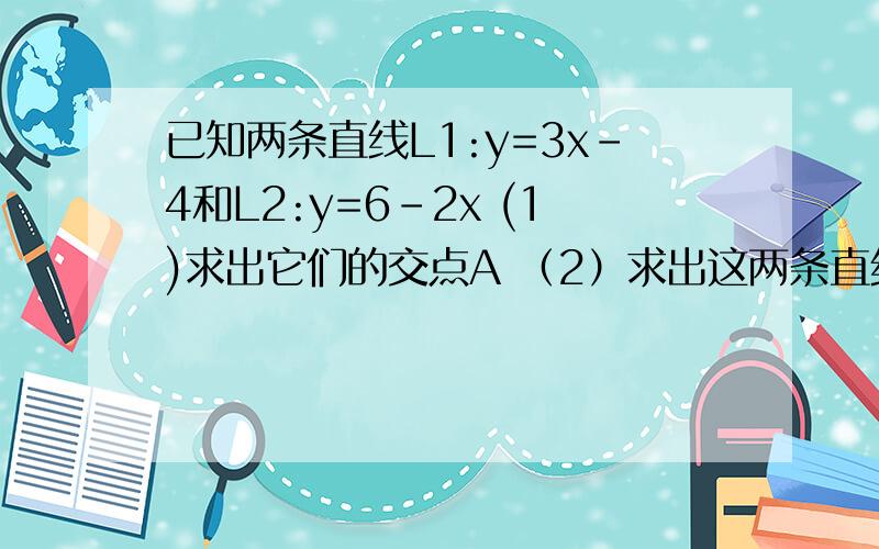 已知两条直线L1:y=3x-4和L2:y=6-2x (1)求出它们的交点A （2）求出这两条直线与x轴围成的三角形的面积.