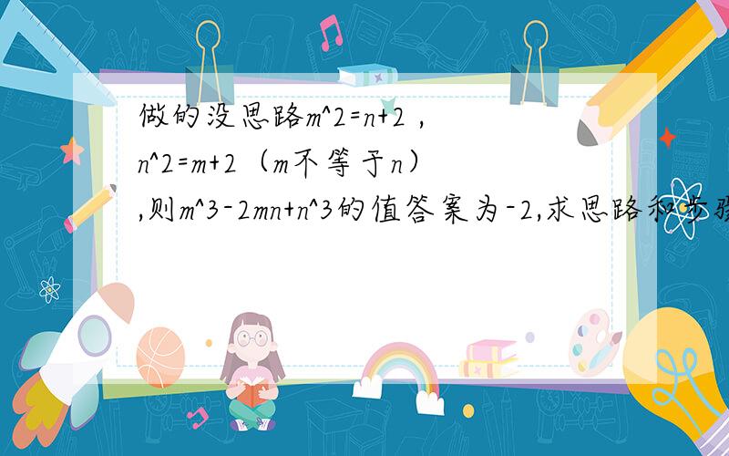 做的没思路m^2=n+2 ,n^2=m+2（m不等于n）,则m^3-2mn+n^3的值答案为-2,求思路和步骤