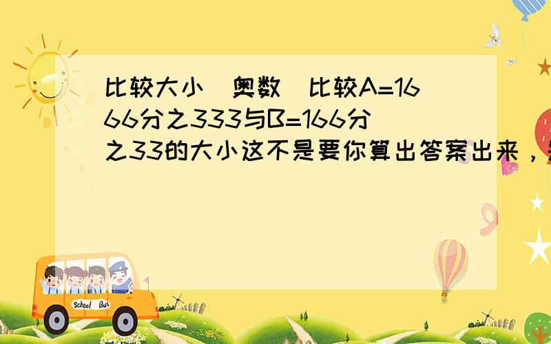 比较大小（奥数）比较A=1666分之333与B=166分之33的大小这不是要你算出答案出来，是要你用一种方法很快知道他们的大小！