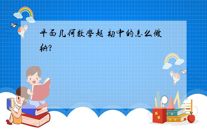 平面几何数学题 初中的怎么做纳?