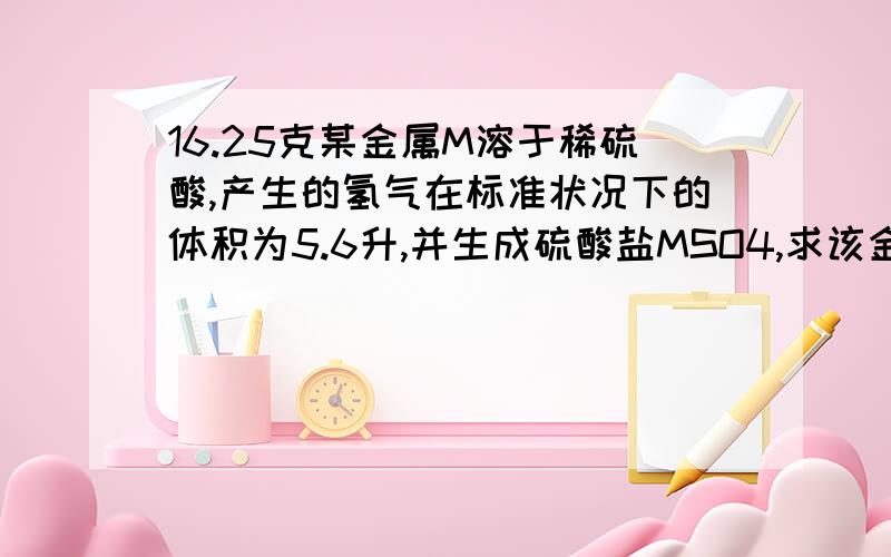 16.25克某金属M溶于稀硫酸,产生的氢气在标准状况下的体积为5.6升,并生成硫酸盐MSO4,求该金属M的相对原子质量