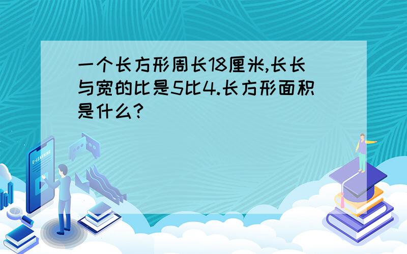 一个长方形周长18厘米,长长与宽的比是5比4.长方形面积是什么?