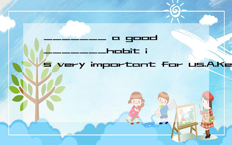 _______ a good_______habit is very important for us.A.Keep,eaten B.Keeping,eating C.Keeping,ate D.To keep,eaten