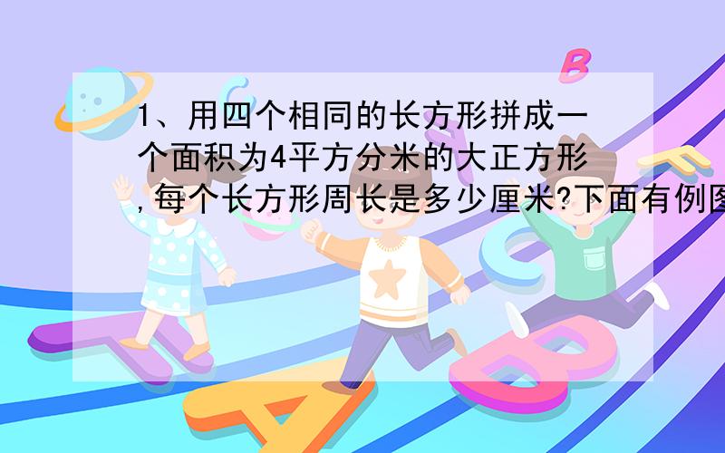 1、用四个相同的长方形拼成一个面积为4平方分米的大正方形,每个长方形周长是多少厘米?下面有例图!