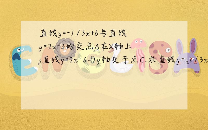 直线y=-1/3x+b与直线y=2x-3的交点A在X轴上,直线y=2x-6与y轴交于点C.求直线y=-1/3x+b与直线y=2x-3及y轴围成的△ABC的面积