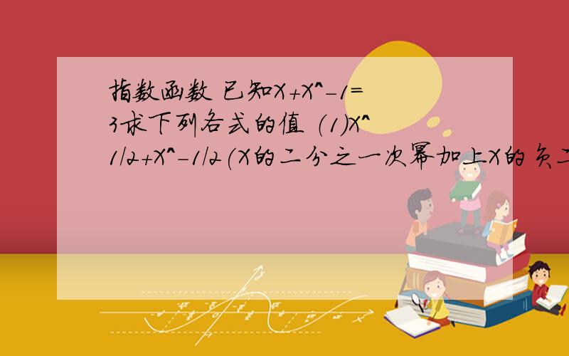 指数函数 已知X+X^-1=3求下列各式的值 （1）X^1/2+X^-1/2(X的二分之一次幂加上X的负二分之一次幂）（2）X^2+X^-2 (X的二次幂加上X的负二次幂）（3）X^2-X^-2 （X的二次幂减去X的负二次幂） 在下高一