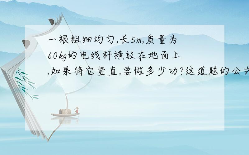 一根粗细均匀,长5m,质量为60kg的电线杆横放在地面上,如果将它竖直,要做多少功?这道题的公式为什么是w=mg(h/2)高度怎么要一半