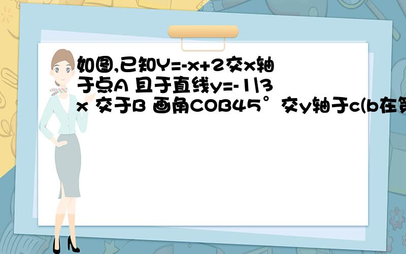 如图,已知Y=-x+2交x轴于点A 且于直线y=-1\3x 交于B 画角COB45°交y轴于c(b在第四象限）求BC解析式恩 将就一下吧  画一个图 C在Y的负半轴上 ob的下方