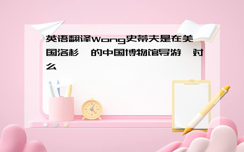 英语翻译Wong史蒂夫是在美国洛杉矶的中国博物馆导游,对么