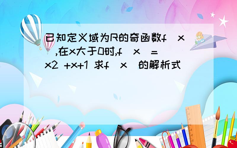 已知定义域为R的奇函数f(x),在x大于0时,f(x)=x2 +x+1 求f(x)的解析式