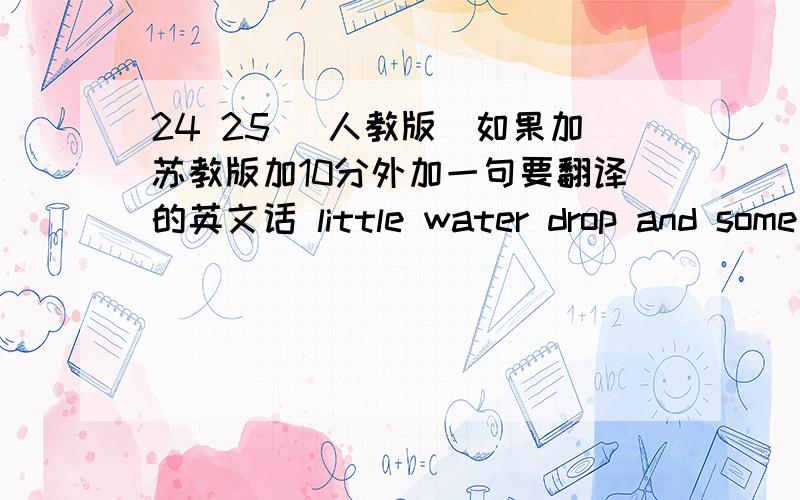 24 25 （人教版）如果加苏教版加10分外加一句要翻译的英文话 little water drop and some of his friends fall down lnto a lake.