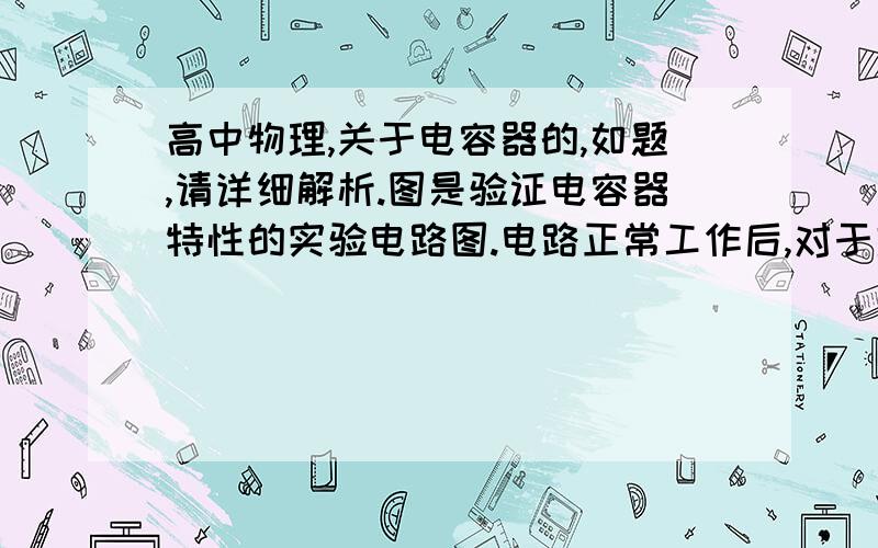 高中物理,关于电容器的,如题,请详细解析.图是验证电容器特性的实验电路图.电路正常工作后,对于灯L1、L2的分析正确的是A.L1、L2都亮B.L1、L2都不亮C.L1亮,L2不亮D.L1不亮,L2亮