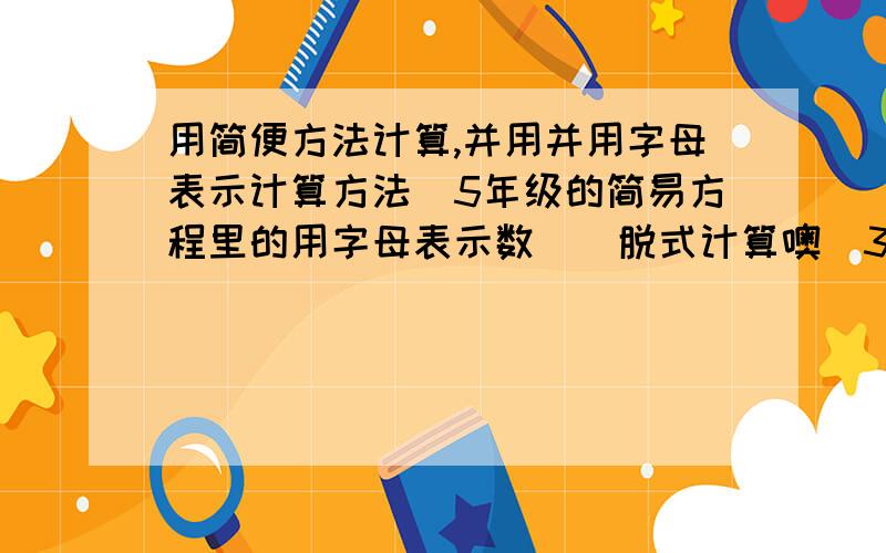 用简便方法计算,并用并用字母表示计算方法（5年级的简易方程里的用字母表示数）（脱式计算噢）3.5乘2.4加3.5乘7.6 ac加bc 3.8除2.5除4 a除b除c 3.27加4.8加5.2 a加b加c